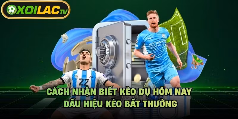 Cách Nhận Biết Kèo Dụ Hôm Nay – Dấu Hiệu Kèo Bất Thường